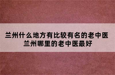 兰州什么地方有比较有名的老中医 兰州哪里的老中医最好